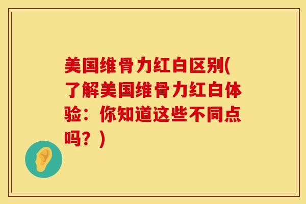 美国维骨力红白区别(了解美国维骨力红白体验：你知道这些不同点吗？)