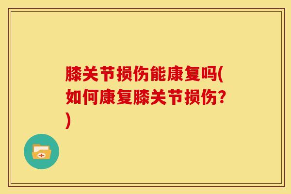 膝关节损伤能康复吗(如何康复膝关节损伤？)