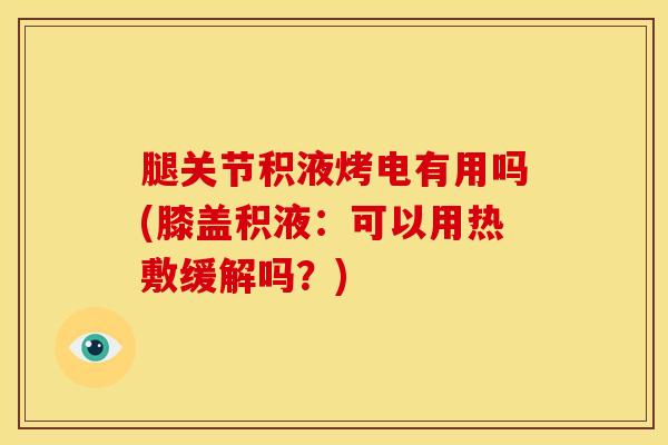 腿关节积液烤电有用吗(膝盖积液：可以用热敷缓解吗？)