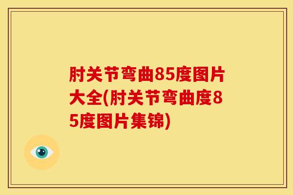 肘关节弯曲85度图片大全(肘关节弯曲度85度图片集锦)