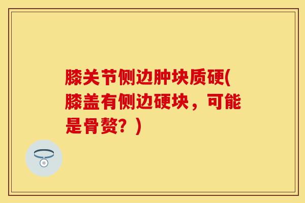 膝关节侧边肿块质硬(膝盖有侧边硬块，可能是骨赘？)