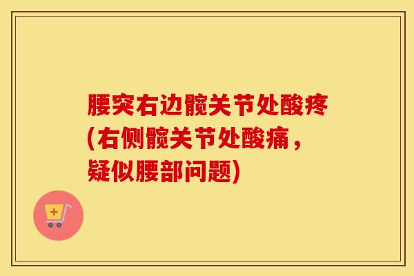 腰突右边髋关节处酸疼(右侧髋关节处酸痛，疑似腰部问题)