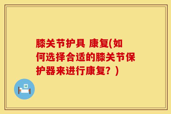 膝关节护具 康复(如何选择合适的膝关节保护器来进行康复？)