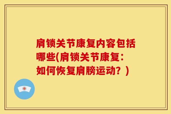 肩锁关节康复内容包括哪些(肩锁关节康复：如何恢复肩膀运动？)