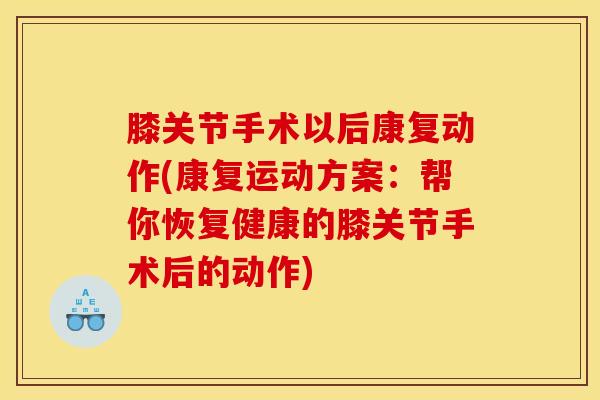 膝关节手术以后康复动作(康复运动方案:帮你恢复健康的膝关节手术后的动作) 膝关节手术以后康复动作(康复运动方案:帮你恢复健康的膝关节手术后的动作)
