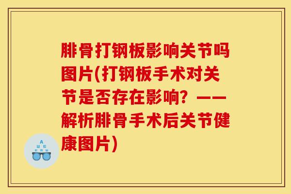 腓骨打钢板影响关节吗图片(打钢板手术对关节是否存在影响？——解析腓骨手术后关节健康图片)