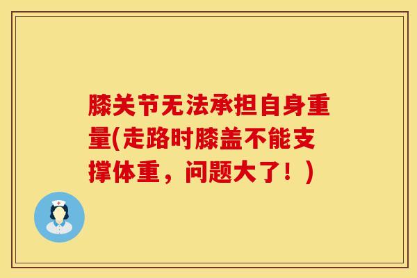 膝关节无法承担自身重量(走路时膝盖不能支撑体重，问题大了！)