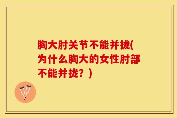 胸大肘关节不能并拢(为什么胸大的女性肘部不能并拢？)