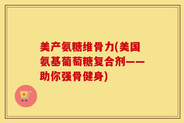 美产氨糖维骨力(美国氨基葡萄糖复合剂——助你强骨健身)