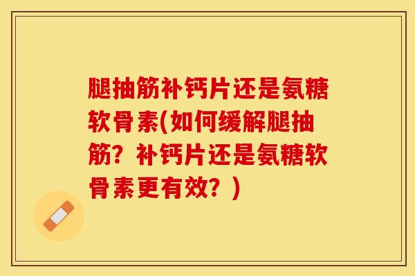 腿抽筋补钙片还是氨糖软骨素(如何缓解腿抽筋？补钙片还是氨糖软骨素更有效？)