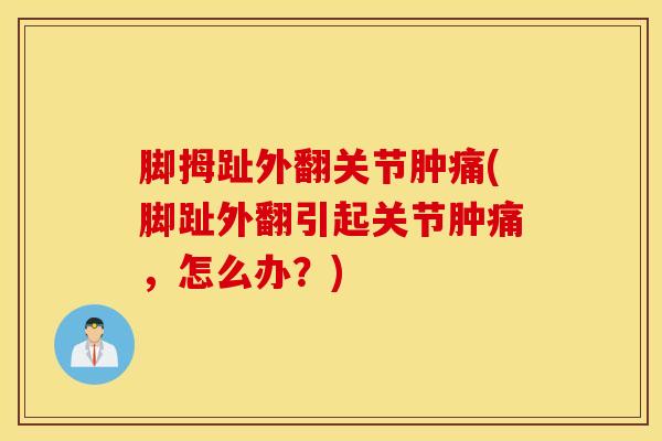 脚拇趾外翻关节肿痛(脚趾外翻引起关节肿痛，怎么办？)