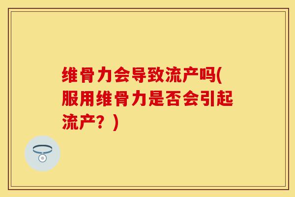 维骨力会导致流产吗(服用维骨力是否会引起流产？)