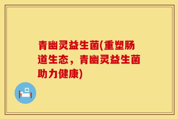 青幽灵益生菌(重塑肠道生态,青幽灵益生菌助力健康) 青幽灵益生菌(重塑肠道生态,青幽灵益生菌助力健康)