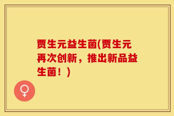 贾生元益生菌(贾生元再次创新，推出新品益生菌！)