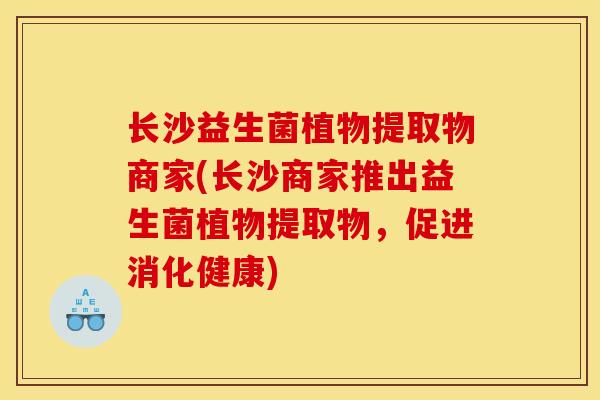 长沙益生菌植物提取物商家(长沙商家推出益生菌植物提取物，促进消化健康)