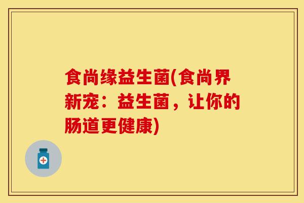 食尚缘益生菌(食尚界新宠：益生菌，让你的肠道更健康)