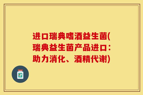进口瑞典嗜酒益生菌(瑞典益生菌产品进口：助力消化、酒精代谢)
