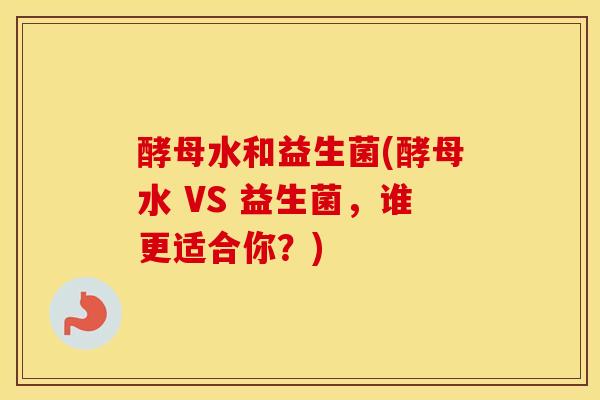 酵母水和益生菌(酵母水 VS 益生菌，谁更适合你？)