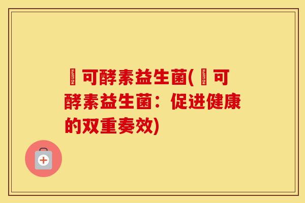 莯可酵素益生菌(莯可酵素益生菌：促进健康的双重奏效)