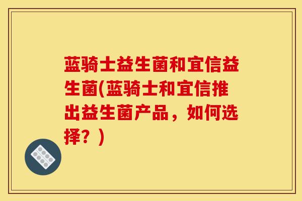 蓝骑士益生菌和宜信益生菌(蓝骑士和宜信推出益生菌产品,如何选择?) 蓝骑士益生菌和宜信益生菌(蓝骑士和宜信推出益生菌产品,如何选择?)