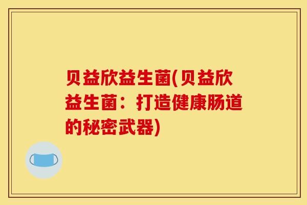 贝益欣益生菌(贝益欣益生菌：打造健康肠道的秘密武器)