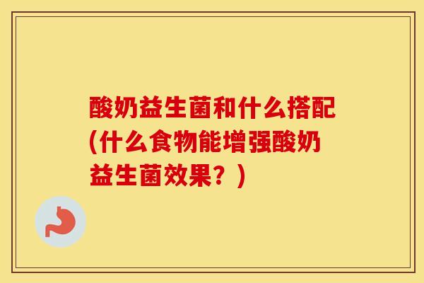 酸奶益生菌和什么搭配(什么食物能增强酸奶益生菌效果？)