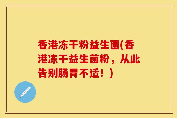香港冻干粉益生菌(香港冻干益生菌粉，从此告别肠胃不适！)