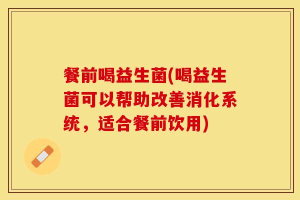 餐前喝益生菌(喝益生菌可以帮助改善消化系统，适合餐前饮用)