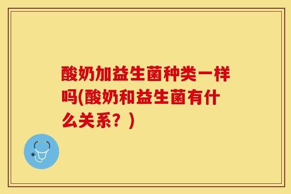 酸奶加益生菌种类一样吗(酸奶和益生菌有什么关系？)