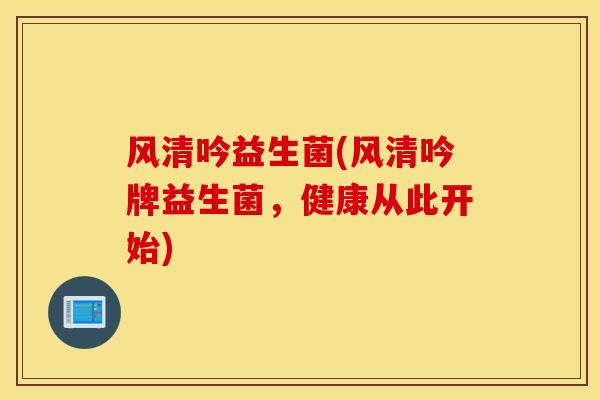 风清吟益生菌(风清吟牌益生菌，健康从此开始)