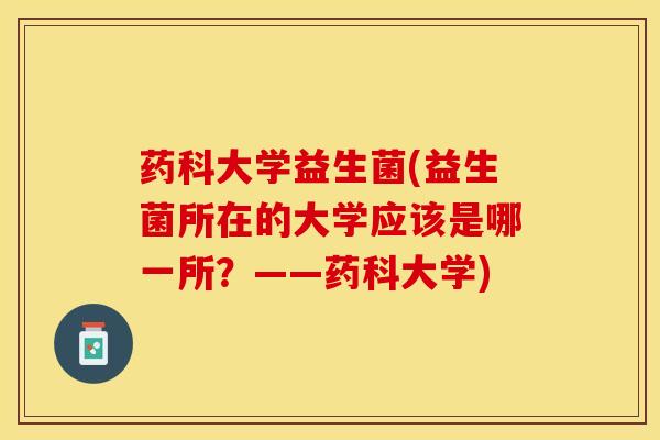 药科大学益生菌(益生菌所在的大学应该是哪一所？——药科大学)