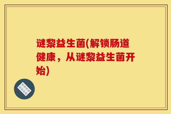 谜黎益生菌(解锁肠道健康，从谜黎益生菌开始)