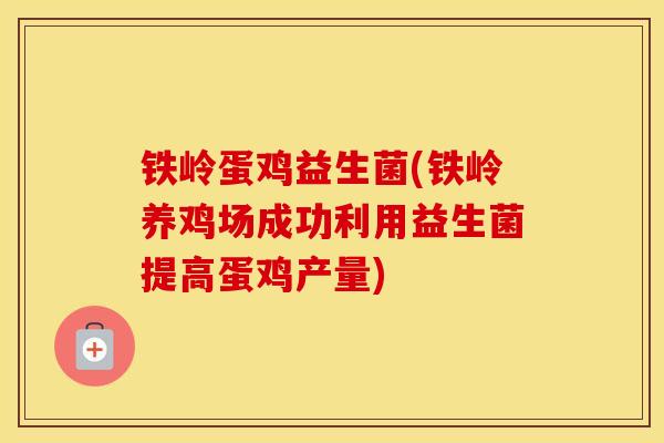 铁岭蛋鸡益生菌(铁岭养鸡场成功利用益生菌提高蛋鸡产量)