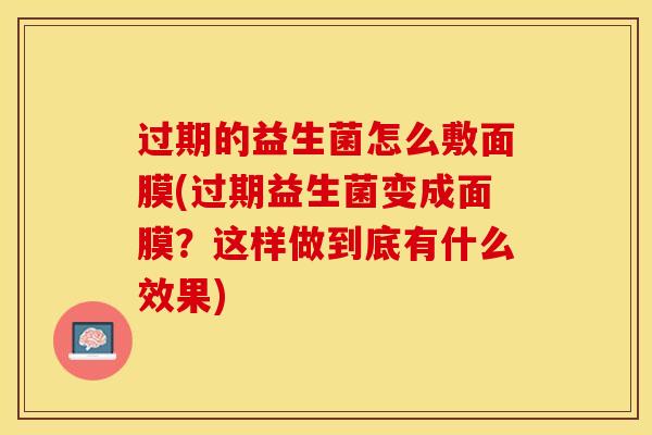 过期的益生菌怎么敷面膜(过期益生菌变成面膜？这样做到底有什么效果)