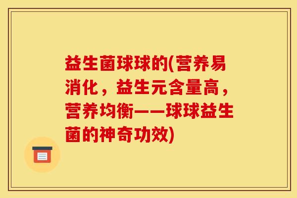 益生菌球球的(营养易消化，益生元含量高，营养均衡——球球益生菌的神奇功效)
