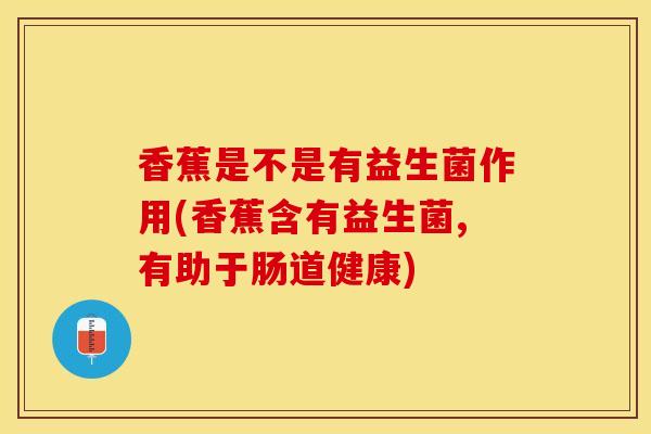 香蕉是不是有益生菌作用(香蕉含有益生菌,有助于肠道健康)