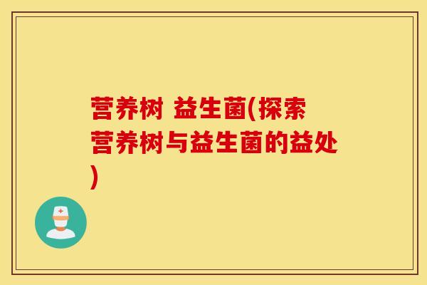 营养树 益生菌(探索营养树与益生菌的益处)