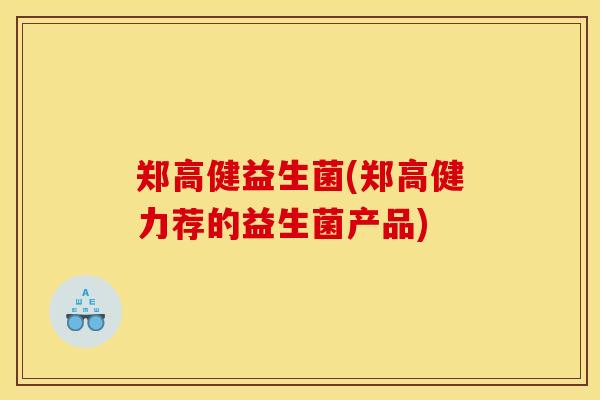 郑高健益生菌(郑高健力荐的益生菌产品)