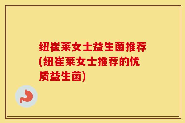 纽崔莱女士益生菌推荐(纽崔莱女士推荐的优质益生菌)