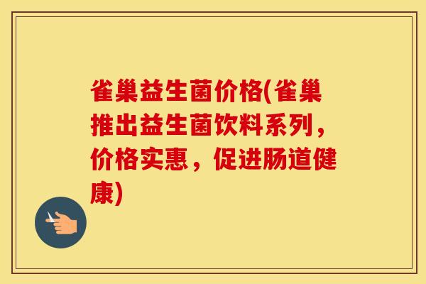 雀巢益生菌价格(雀巢推出益生菌饮料系列，价格实惠，促进肠道健康)