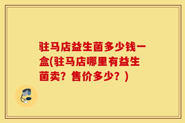 驻马店益生菌多少钱一盒(驻马店哪里有益生菌卖？售价多少？)