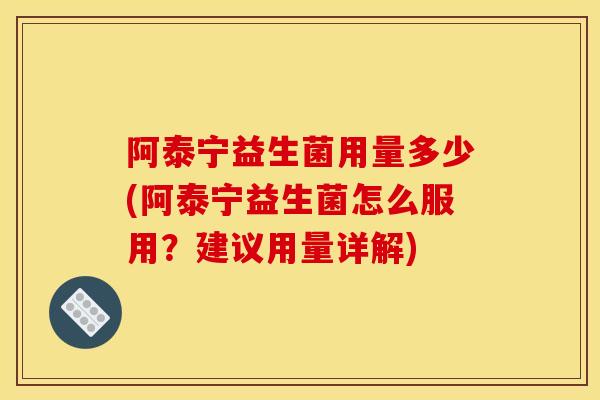阿泰宁益生菌用量多少(阿泰宁益生菌怎么服用？建议用量详解)