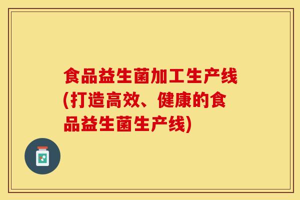 食品益生菌加工生产线(打造高效、健康的食品益生菌生产线)