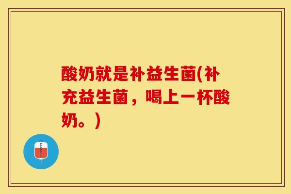 酸奶就是补益生菌(补充益生菌，喝上一杯酸奶。)
