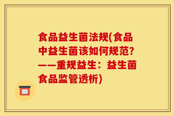 食品益生菌法规(食品中益生菌该如何规范？——重规益生：益生菌食品监管透析)