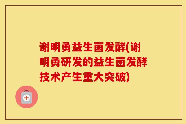 谢明勇益生菌发酵(谢明勇研发的益生菌发酵技术产生重大突破)