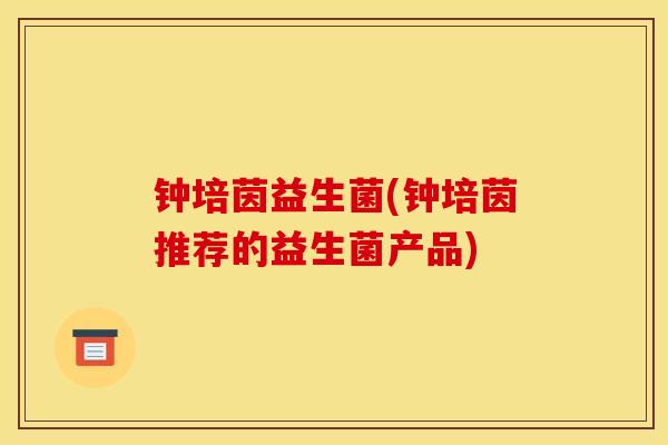 钟培茵益生菌(钟培茵推荐的益生菌产品)