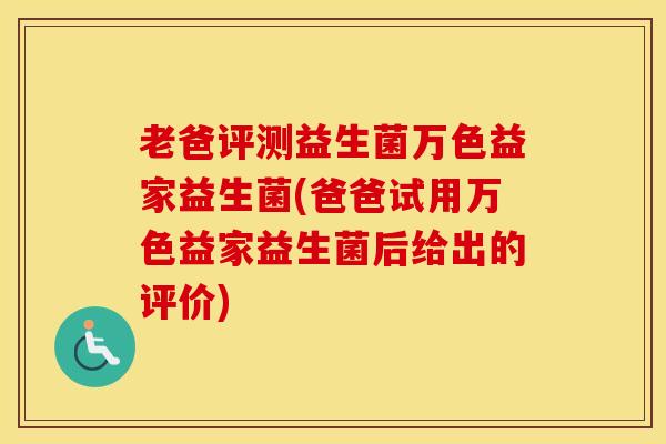 老爸评测益生菌万色益家益生菌(爸爸试用万色益家益生菌后给出的评价)