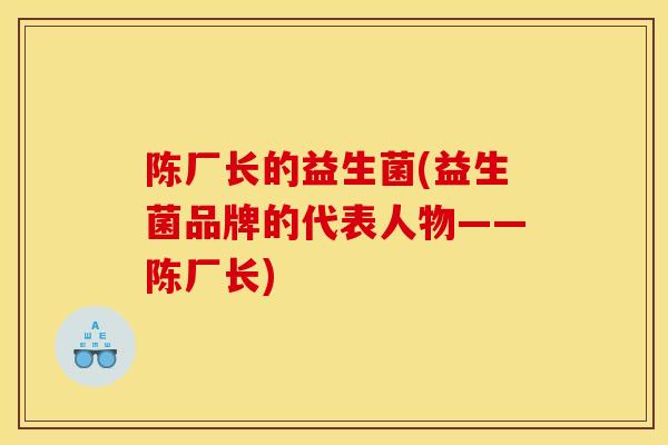 陈厂长的益生菌(益生菌品牌的代表人物——陈厂长)