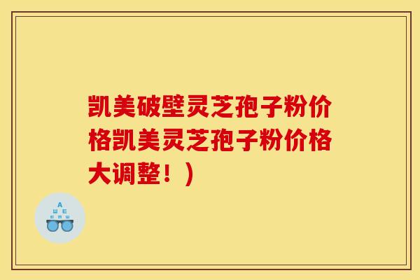 凯美破壁灵芝孢子粉价格凯美灵芝孢子粉价格大调整！)